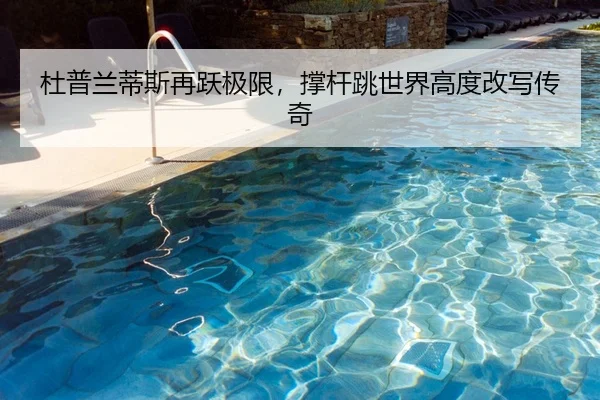 杜普兰蒂斯再跃极限，撑杆跳世界高度改写传奇