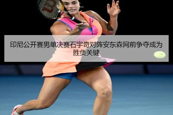 印尼公开赛男单决赛石宇奇对阵安东森网前争夺成为胜负关键