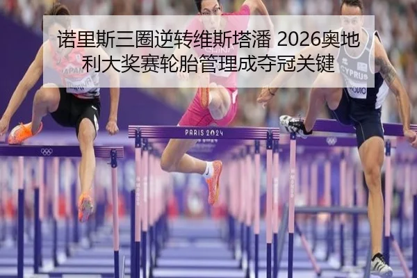 诺里斯三圈逆转维斯塔潘 2026奥地利大奖赛轮胎管理成夺冠关键
