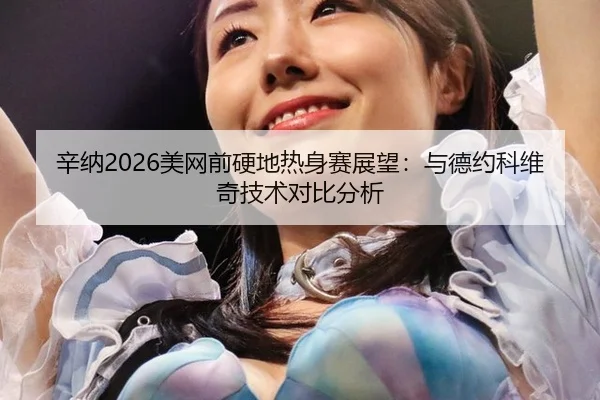 辛纳2026美网前硬地热身赛展望：与德约科维奇技术对比分析
